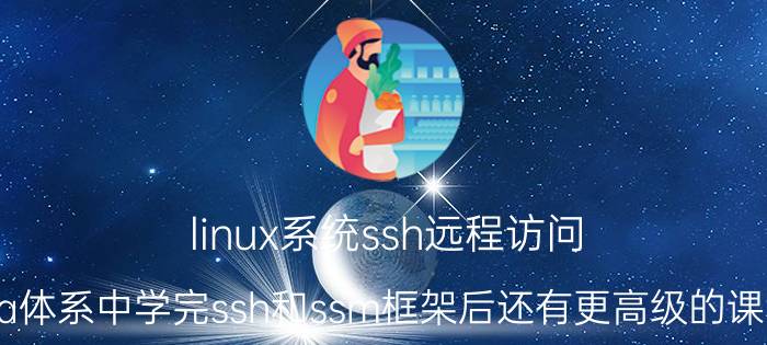 linux系统ssh远程访问 java体系中学完ssh和ssm框架后还有更高级的课程吗？